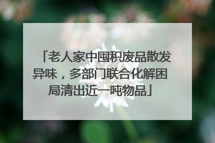 老人家中囤积废品散发异味，多部门联合化解困局清出近一吨物品