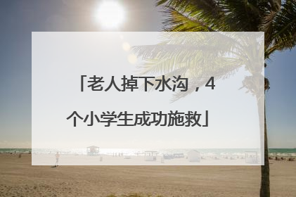 老人掉下水沟，4个小学生成功施救