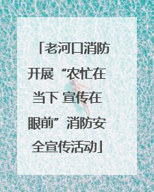 老河口消防开展“农忙在当下 宣传在眼前”消防安全宣传活动