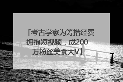 考古学家为筹措经费拥抱短视频，成200万粉丝美食大V
