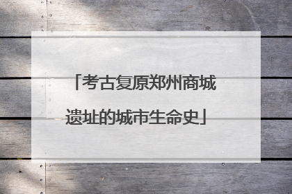 考古复原郑州商城遗址的城市生命史