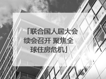 联合国人居大会续会召开 聚焦全球住房危机