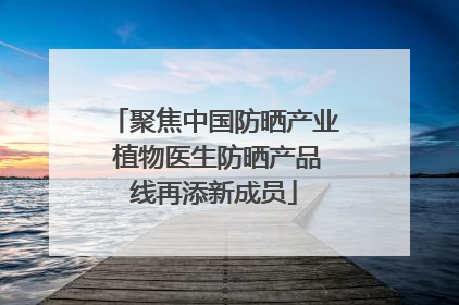 聚焦中国防晒产业 植物医生防晒产品线再添新成员