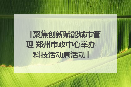 聚焦创新赋能城市管理 郑州市政中心举办科技活动周活动