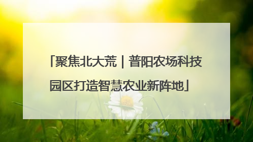聚焦北大荒｜普阳农场科技园区打造智慧农业新阵地