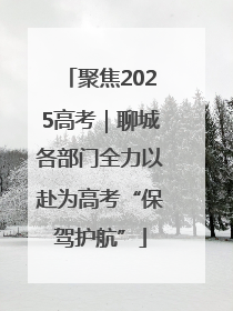 聚焦2025高考｜聊城各部门全力以赴为高考“保驾护航”