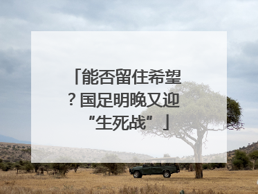 能否留住希望？国足明晚又迎“生死战”
