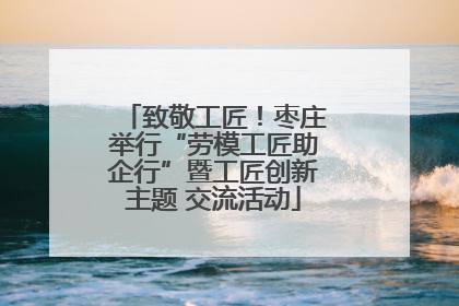 致敬工匠！枣庄举行“劳模工匠助企行”暨工匠创新主题 交流活动