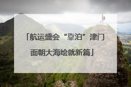 航运盛会“靠泊”津门 面朝大海绘就新篇