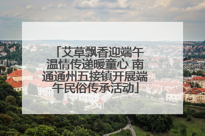 艾草飘香迎端午 温情传递暖童心 南通通州五接镇开展端午民俗传承活动