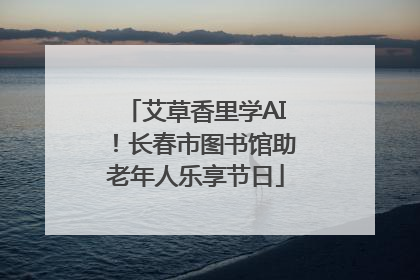 艾草香里学AI！长春市图书馆助老年人乐享节日