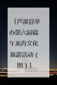 芦溪县举办第六届端午龙舟文化旅游活动（图）