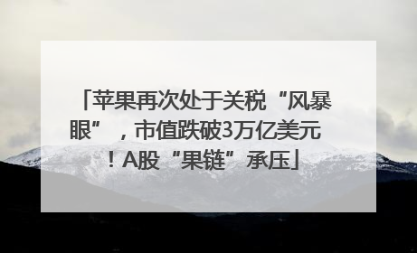 苹果再次处于关税“风暴眼”，市值跌破3万亿美元！A股“果链”承压