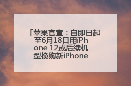 苹果官宣：自即日起至6月18日用iPhone 12或后续机型换购新iPhone，可享额外折抵优惠