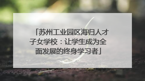 苏州工业园区海归人才子女学校：让学生成为全面发展的终身学习者