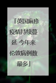 英国麻疹疫情持续蔓延 今年来伦敦病例数最多