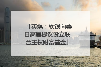 英媒：软银向美日高层提议设立联合主权财富基金