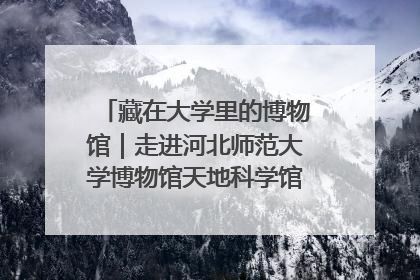 藏在大学里的博物馆｜走进河北师范大学博物馆天地科学馆：在校园里赴一场“宇宙之约”