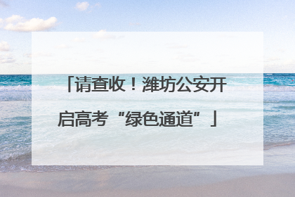 请查收！潍坊公安开启高考“绿色通道”