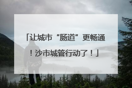 让城市“肠道”更畅通！沙市城管行动了！