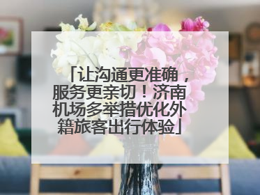 让沟通更准确，服务更亲切！济南机场多举措优化外籍旅客出行体验