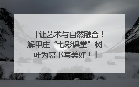 让艺术与自然融合！解甲庄“七彩课堂”树叶为幕书写美好！