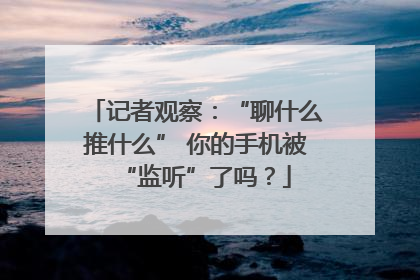 记者观察：“聊什么推什么” 你的手机被“监听”了吗？