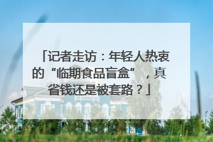 记者走访：年轻人热衷的“临期食品盲盒”，真省钱还是被套路？