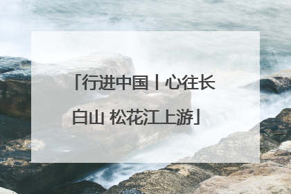 行进中国丨心往长白山 松花江上游