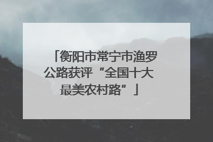 衡阳市常宁市渔罗公路获评“全国十大最美农村路”