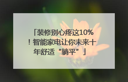装修别心疼这10%！智能家电让你未来十年舒适“躺平”