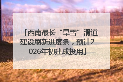 西南最长“旱雪”滑道建设刷新进度条，预计2026年初建成投用