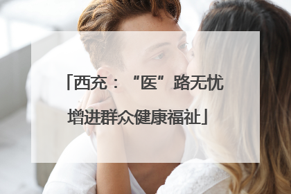 西充：“医”路无忧 增进群众健康福祉