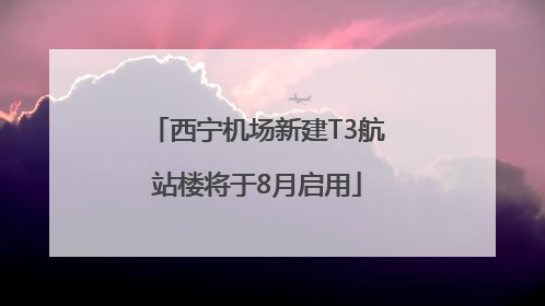 西宁机场新建T3航站楼将于8月启用