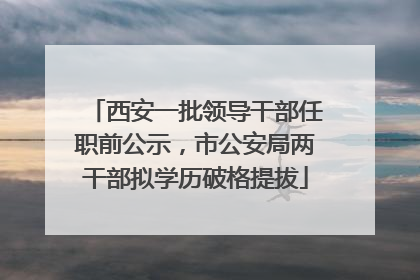 西安一批领导干部任职前公示，市公安局两干部拟学历破格提拔