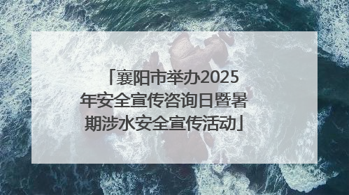襄阳市举办2025年安全宣传咨询日暨暑期涉水安全宣传活动