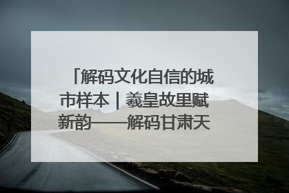 解码文化自信的城市样本｜羲皇故里赋新韵——解码甘肃天水的文化自信样本