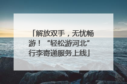 解放双手，无忧畅游！“轻松游河北”行李寄递服务上线