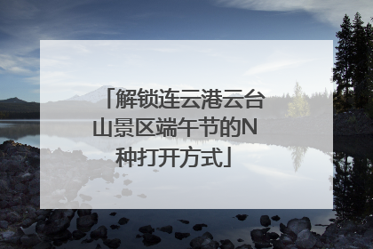 解锁连云港云台山景区端午节的N种打开方式