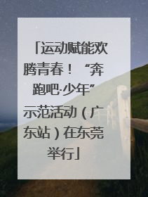 运动赋能欢腾青春！“奔跑吧·少年”示范活动（广东站）在东莞举行