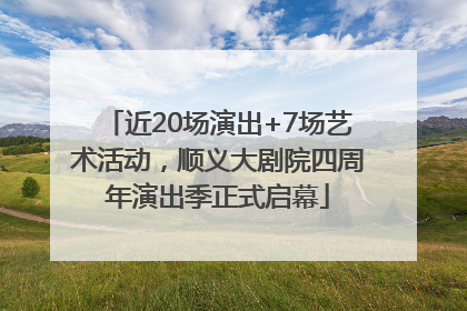 近20场演出+7场艺术活动，顺义大剧院四周年演出季正式启幕
