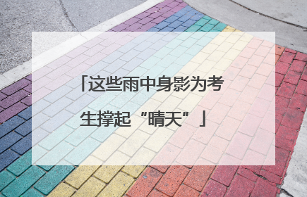 这些雨中身影为考生撑起“晴天”