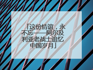 这份情谊，永不忘——阿尔及利亚老战士追忆中国岁月