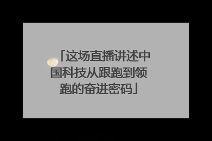 这场直播讲述中国科技从跟跑到领跑的奋进密码