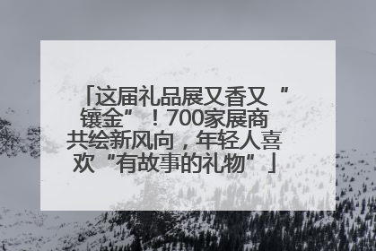 这届礼品展又香又“镶金”！700家展商共绘新风向，年轻人喜欢“有故事的礼物”