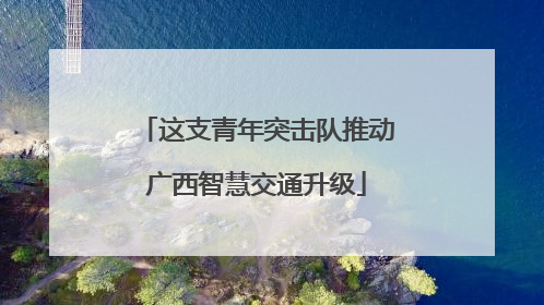 这支青年突击队推动广西智慧交通升级