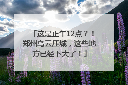 这是正午12点？！郑州乌云压城，这些地方已经下大了！