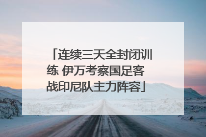 连续三天全封闭训练 伊万考察国足客战印尼队主力阵容