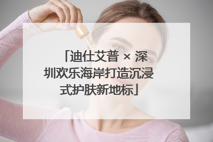 迪仕艾普 × 深圳欢乐海岸打造沉浸式护肤新地标