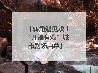 转角遇见戏！“开福有戏”城市剧场启幕